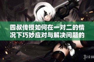 四叔传授如何在一对二的情况下巧妙应对与解决问题的方法