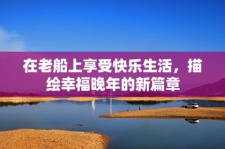 在老船上享受快乐生活，描绘幸福晚年的新篇章