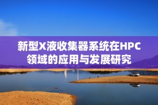 新型X液收集器系统在HPC领域的应用与发展研究