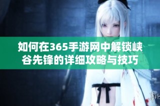 如何在365手游网中解锁峡谷先锋的详细攻略与技巧