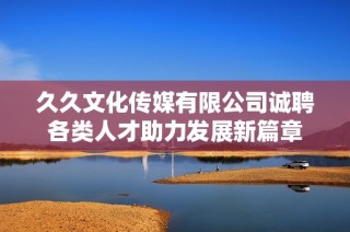 久久文化传媒有限公司诚聘各类人才助力发展新篇章