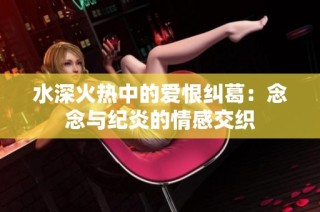 水深火热中的爱恨纠葛：念念与纪炎的情感交织