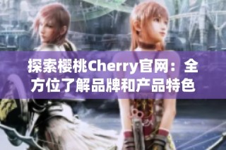 探索樱桃Cherry官网：全方位了解品牌和产品特色