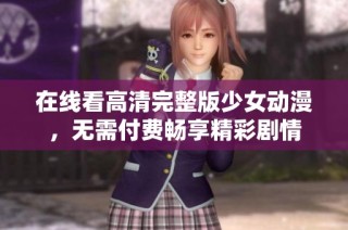在线看高清完整版少女动漫，无需付费畅享精彩剧情