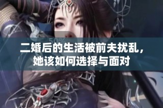 二婚后的生活被前夫扰乱，她该如何选择与面对