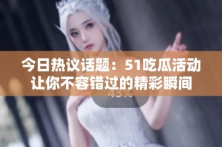 今日热议话题：51吃瓜活动让你不容错过的精彩瞬间
