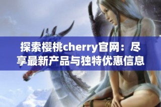 探索樱桃cherry官网：尽享最新产品与独特优惠信息