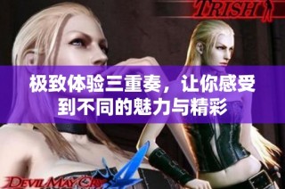 极致体验三重奏，让你感受到不同的魅力与精彩