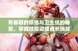 青春期的烦恼与卫生纸的秘密，掌握技能迎接成长挑战