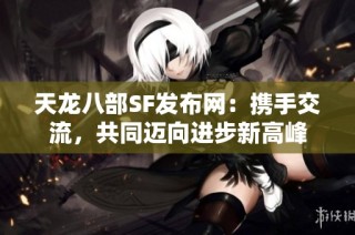 天龙八部SF发布网：携手交流，共同迈向进步新高峰
