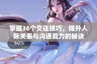 掌握36个交往技巧，提升人际关系与沟通能力的秘诀