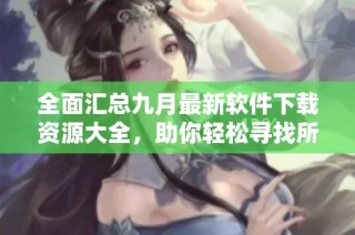 全面汇总九月最新软件下载资源大全，助你轻松寻找所需应用