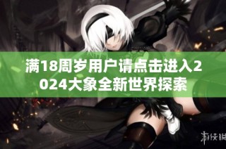 满18周岁用户请点击进入2024大象全新世界探索