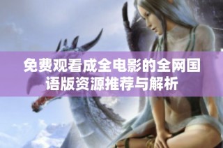 免费观看成全电影的全网国语版资源推荐与解析