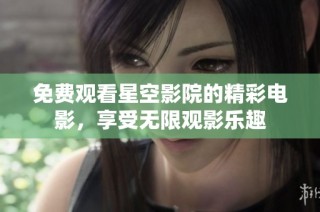 免费观看星空影院的精彩电影，享受无限观影乐趣