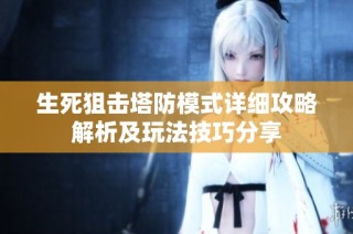 生死狙击塔防模式详细攻略解析及玩法技巧分享