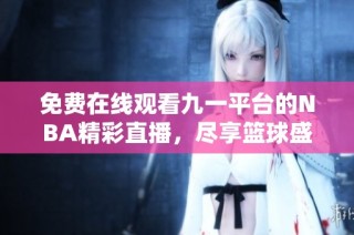 免费在线观看九一平台的NBA精彩直播，尽享篮球盛宴！