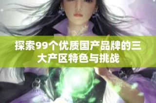 探索99个优质国产品牌的三大产区特色与挑战