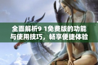 全面解析9 1免费版的功能与使用技巧，畅享便捷体验