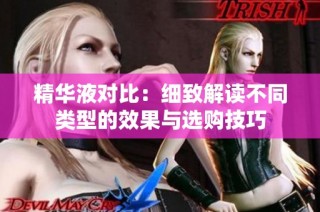 精华液对比：细致解读不同类型的效果与选购技巧