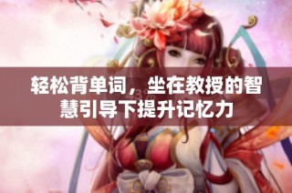 轻松背单词，坐在教授的智慧引导下提升记忆力
