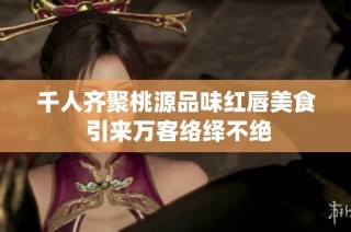 千人齐聚桃源品味红唇美食 引来万客络绎不绝