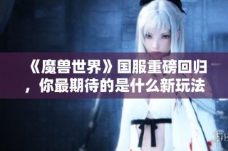 《魔兽世界》国服重磅回归，你最期待的是什么新玩法？