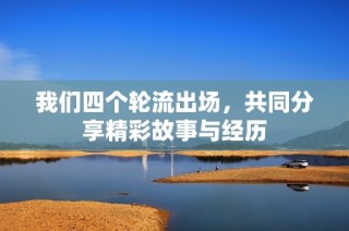 我们四个轮流出场，共同分享精彩故事与经历