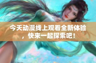 今天动漫线上观看全新体验，快来一起探索吧！