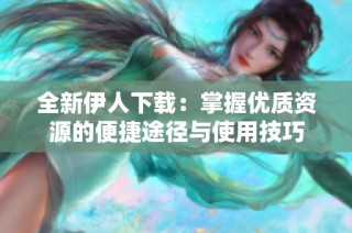 全新伊人下载：掌握优质资源的便捷途径与使用技巧