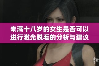 未满十八岁的女生是否可以进行激光脱毛的分析与建议