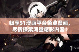 畅享51漫画平台免费漫画，尽情探索海量精彩内容！