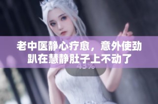 老中医静心疗愈，意外使劲趴在慧静肚子上不动了