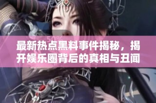最新热点黑料事件揭秘，揭开娱乐圈背后的真相与丑闻