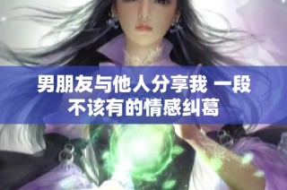 男朋友与他人分享我 一段不该有的情感纠葛