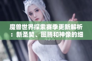 魔兽世界探索赛季更新解析：新圣契、图腾和神像的细节揭秘