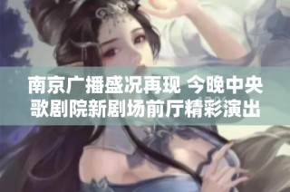 南京广播盛况再现 今晚中央歌剧院新剧场前厅精彩演出即将开启