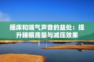 摇床和喘气声音的益处：提升睡眠质量与减压效果