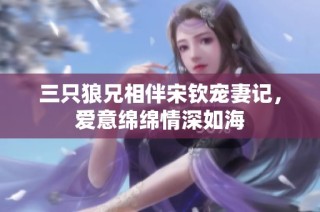 三只狼兄相伴宋钦宠妻记，爱意绵绵情深如海