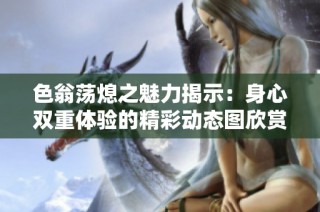 色翁荡熄之魅力揭示：身心双重体验的精彩动态图欣赏