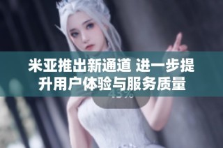 米亚推出新通道 进一步提升用户体验与服务质量