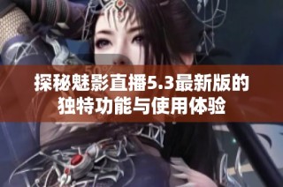 探秘魅影直播5.3最新版的独特功能与使用体验