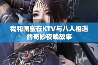 我和闺蜜在KTV与八人相遇的奇妙夜晚故事