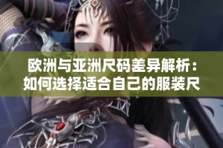 欧洲与亚洲尺码差异解析：如何选择适合自己的服装尺码
