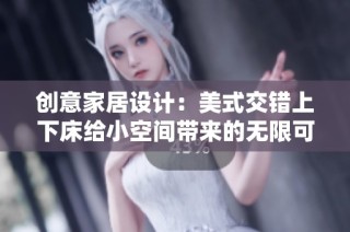创意家居设计：美式交错上下床给小空间带来的无限可能