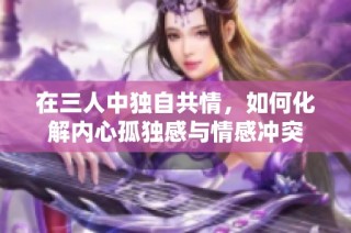 在三人中独自共情，如何化解内心孤独感与情感冲突