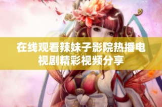 在线观看辣妹子影院热播电视剧精彩视频分享