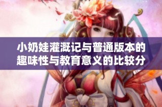 小奶娃灌溉记与普通版本的趣味性与教育意义的比较分析