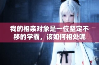 我的相亲对象是一位坚定不移的学霸，该如何相处呢