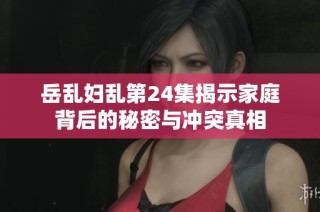 岳乱妇乱第24集揭示家庭背后的秘密与冲突真相